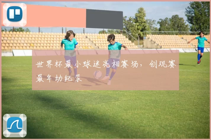 世界杯最小球迷亮相赛场,创观赛最年幼纪录