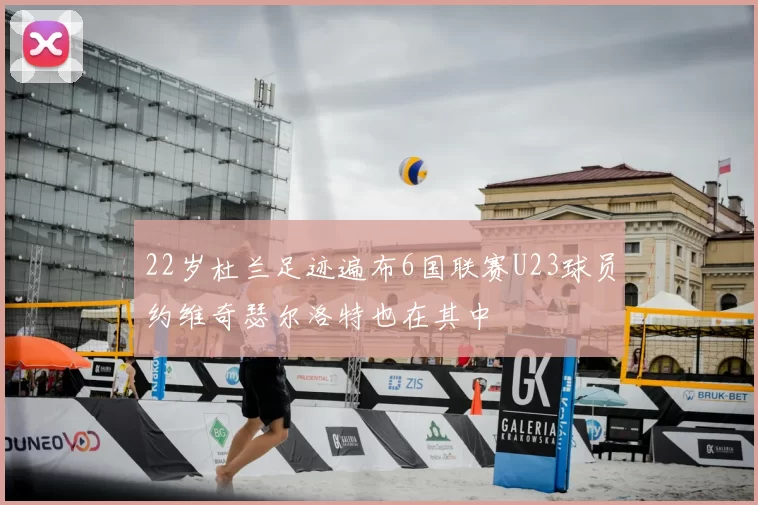 22岁杜兰足迹遍布6国联赛U23球员约维奇瑟尔洛特也在其中