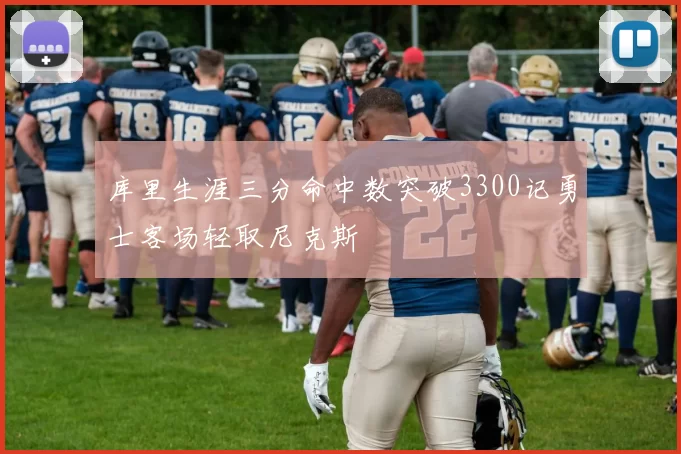 库里生涯三分命中数突破3300记勇士客场轻取尼克斯