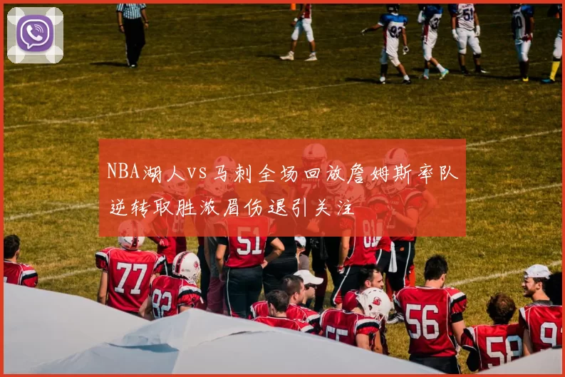 NBA湖人vs马刺全场回放詹姆斯率队逆转取胜浓眉伤退引关注