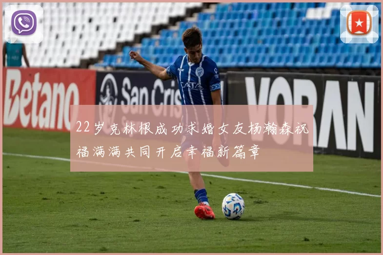 22岁克林根成功求婚女友杨瀚森祝福满满共同开启幸福新篇章
