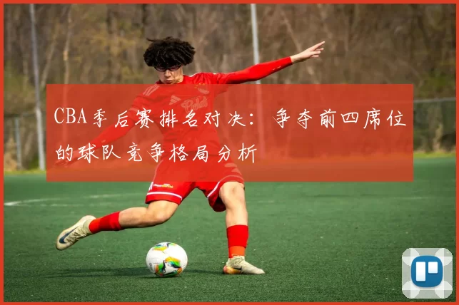 CBA季后赛排名对决:争夺前四席位的球队竞争格局分析