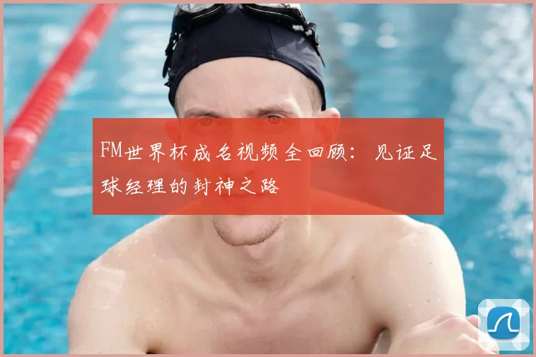 FM世界杯成名视频全回顾：见证足球经理的封神之路
