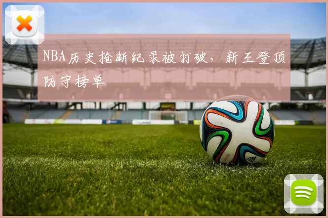 NBA历史抢断纪录被打破，新王登顶防守榜单