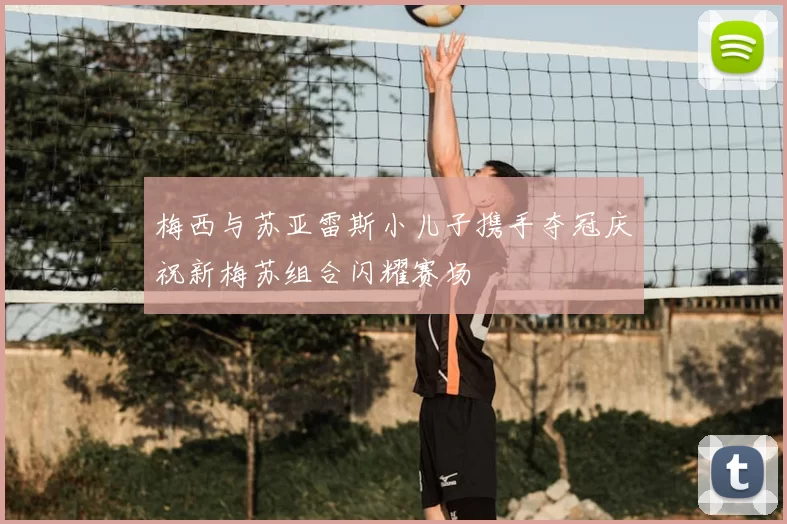 梅西与苏亚雷斯小儿子携手夺冠庆祝新梅苏组合闪耀赛场