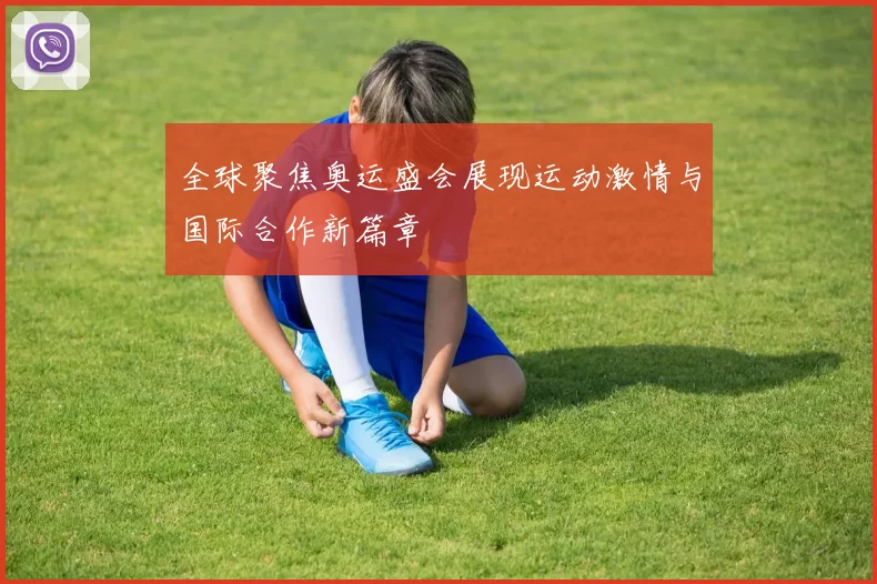 全球聚焦奥运盛会展现运动激情与国际合作新篇章