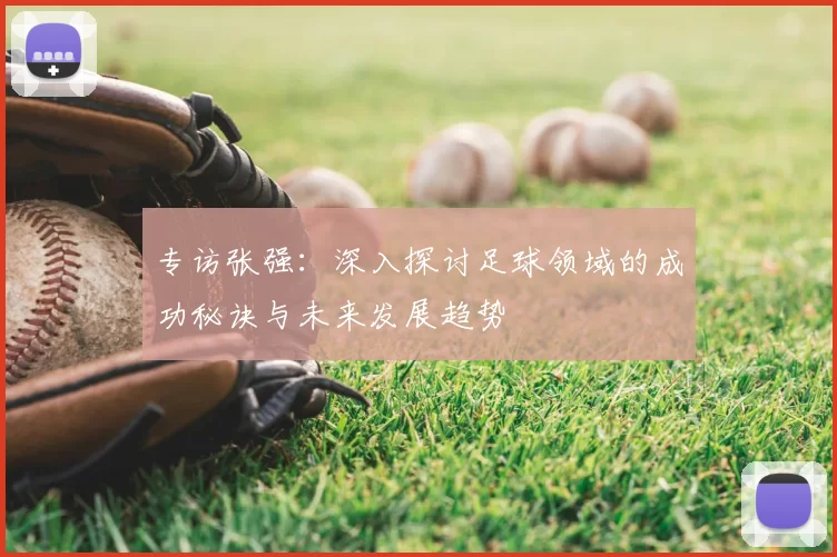 专访张强:深入探讨足球领域的成功秘诀与未来发展趋势
