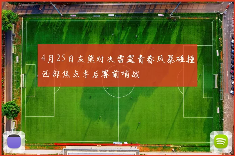 4月25日灰熊对决雷霆青春风暴碰撞西部焦点季后赛前哨战