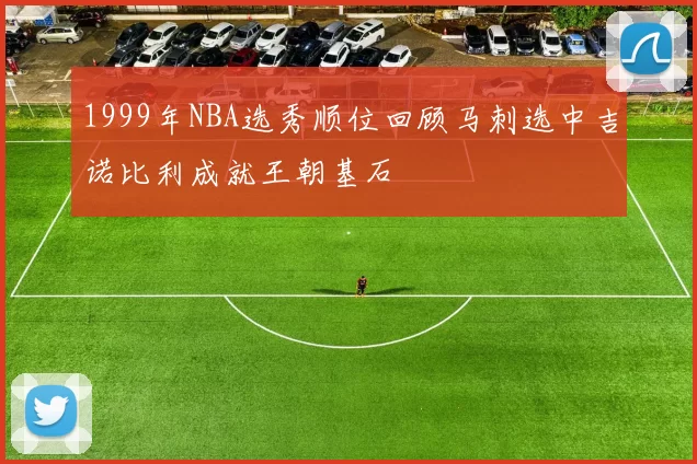 1999年NBA选秀顺位回顾马刺选中吉诺比利成就王朝基石