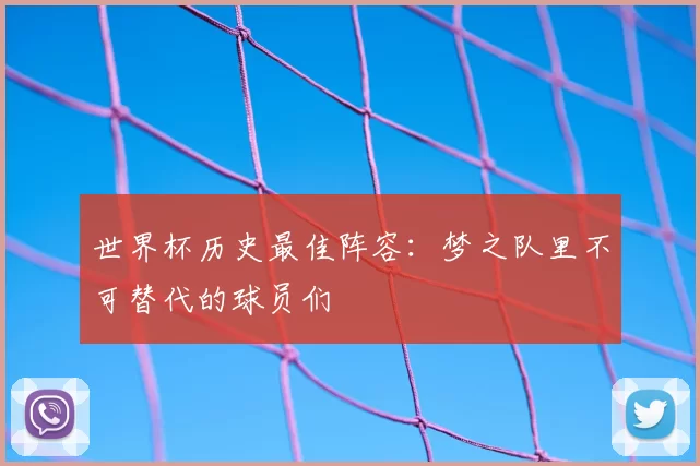 世界杯历史最佳阵容:梦之队里不可替代的球员们