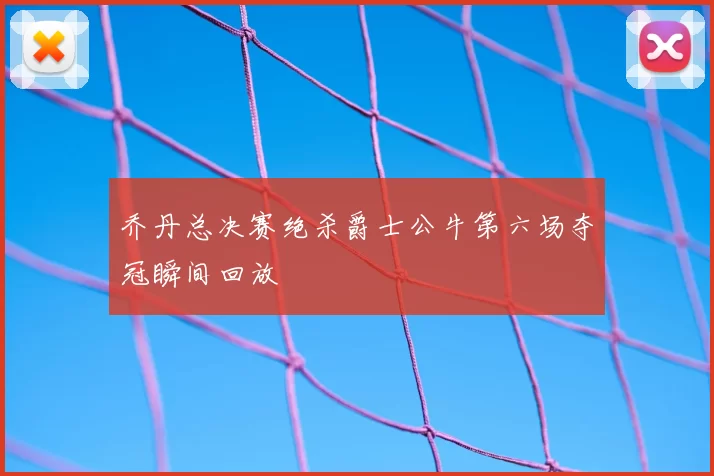 乔丹总决赛绝杀爵士公牛第六场夺冠瞬间回放