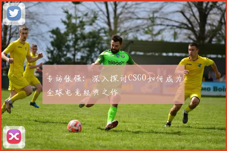 专访张强：深入探讨CSGO如何成为全球电竞经典之作
