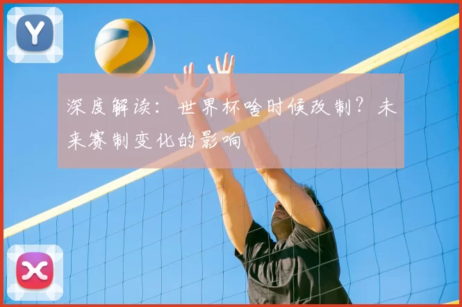 深度解读:世界杯啥时候改制?未来赛制变化的影响