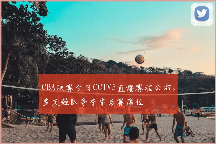 CBA联赛今日CCTV5直播赛程公布,多支强队争夺季后赛席位