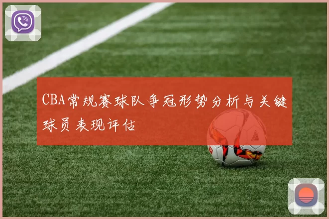 CBA常规赛球队争冠形势分析与关键球员表现评估