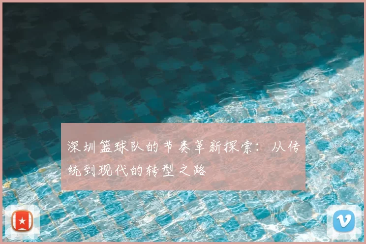 深圳篮球队的节奏革新探索：从传统到现代的转型之路