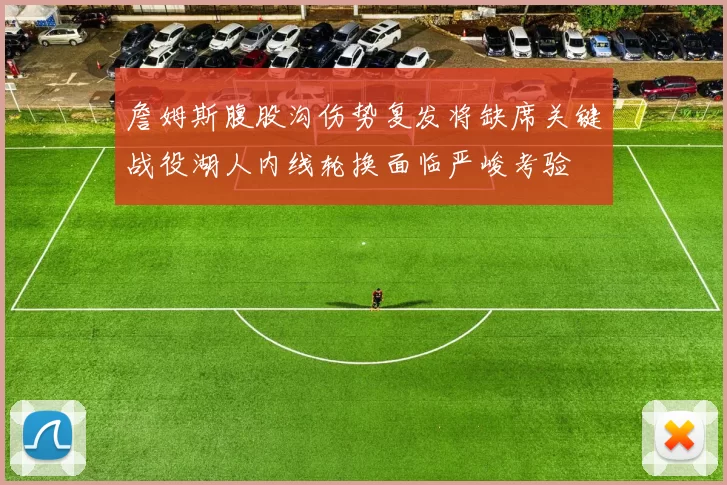 詹姆斯腹股沟伤势复发将缺席关键战役湖人内线轮换面临严峻考验