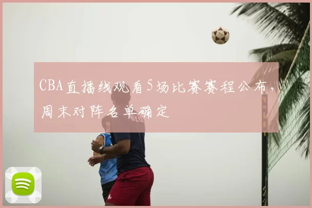 CBA直播线观看5场比赛赛程公布，周末对阵名单确定