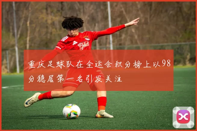 重庆足球队在全运会积分榜上以98分稳居第一名引发关注