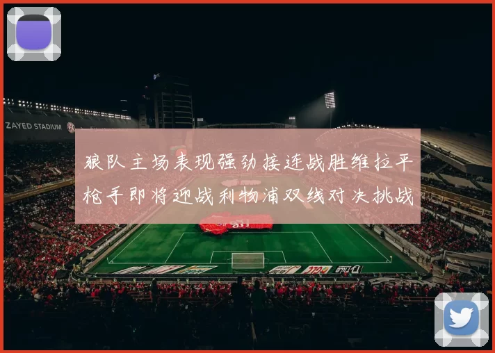 狼队主场表现强劲接连战胜维拉平枪手即将迎战利物浦双线对决挑战升级
