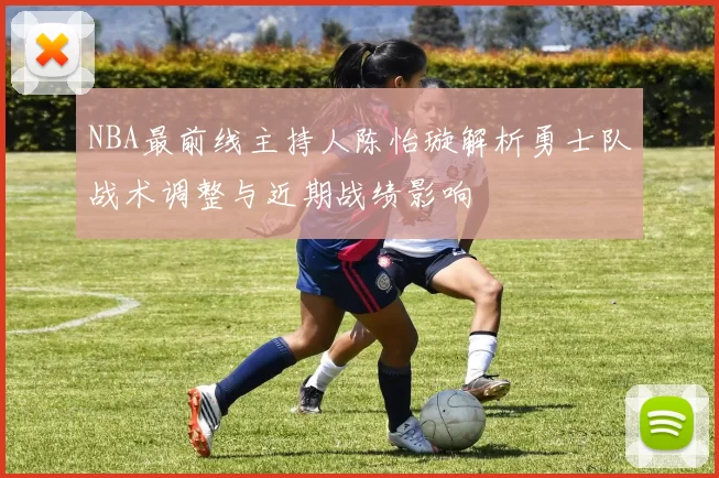 NBA最前线主持人陈怡璇解析勇士队战术调整与近期战绩影响
