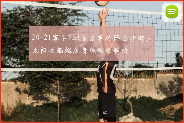20-21赛季NBA季后赛对阵出炉湖人太阳快船雄鹿晋级路径解析