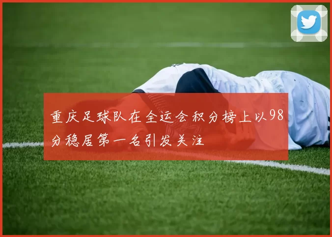 重庆足球队在全运会积分榜上以98分稳居第一名引发关注