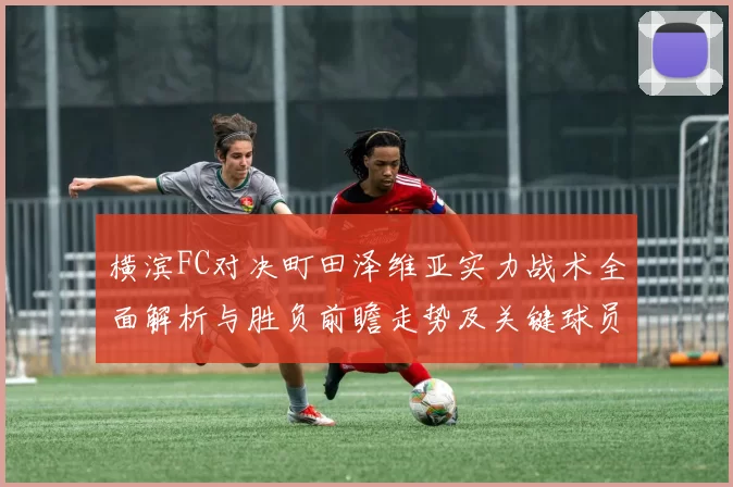 横滨FC对决町田泽维亚实力战术全面解析与胜负前瞻走势及关键球员观察