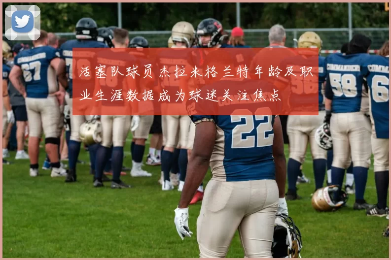 活塞队球员杰拉米格兰特年龄及职业生涯数据成为球迷关注焦点