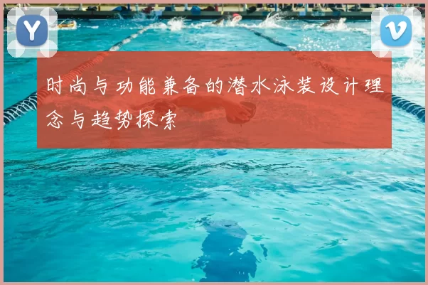 时尚与功能兼备的潜水泳装设计理念与趋势探索