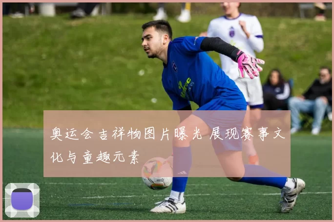 奥运会吉祥物图片曝光 展现赛事文化与童趣元素