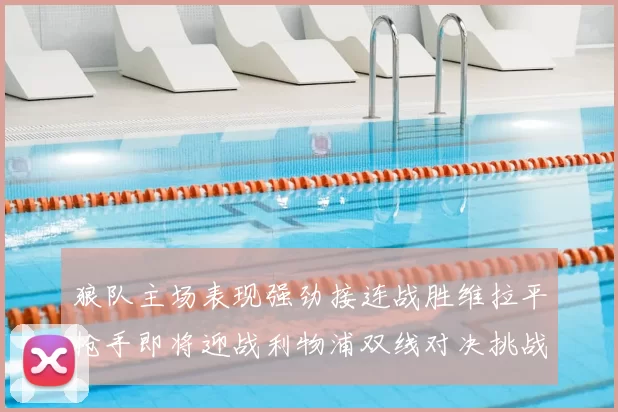 狼队主场表现强劲接连战胜维拉平枪手即将迎战利物浦双线对决挑战升级