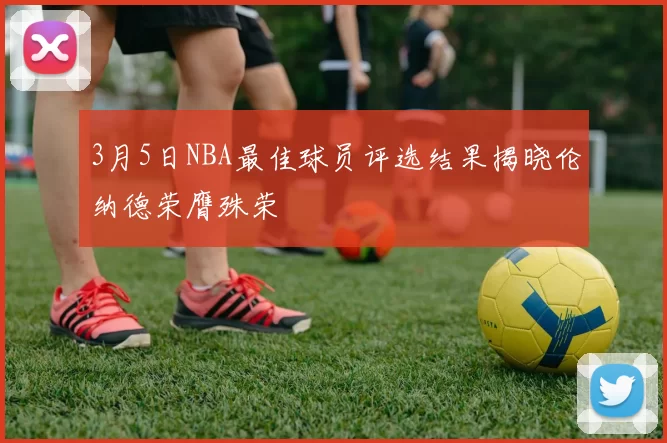 3月5日NBA最佳球员评选结果揭晓伦纳德荣膺殊荣