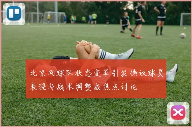 北京网球队状态变革引发热议球员表现与战术调整成焦点讨论