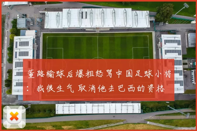 董路输球后爆粗怒骂中国足球小将:我很生气 取消他去巴西的资格