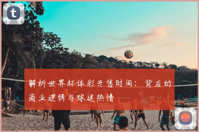 解析世界杯体彩开售时间：背后的商业逻辑与球迷热情