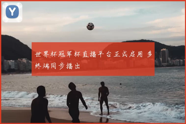 世界杯冠军杯直播平台正式启用 多终端同步播出