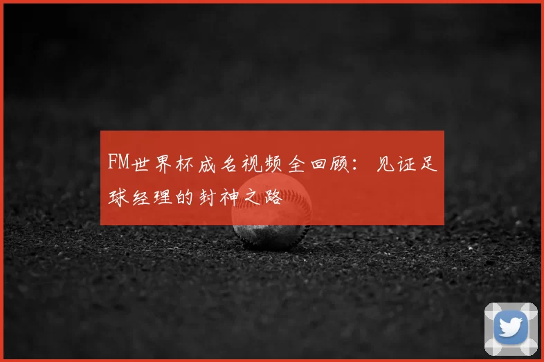 FM世界杯成名视频全回顾：见证足球经理的封神之路