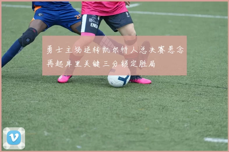 勇士主场逆转凯尔特人总决赛悬念再起库里关键三分锁定胜局