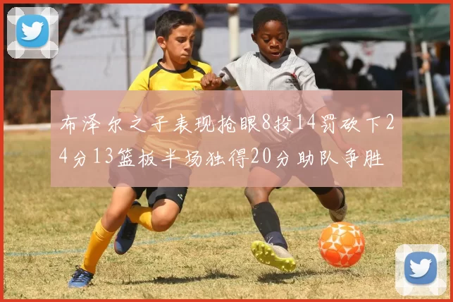 布泽尔之子表现抢眼8投14罚砍下24分13篮板半场独得20分助队争胜