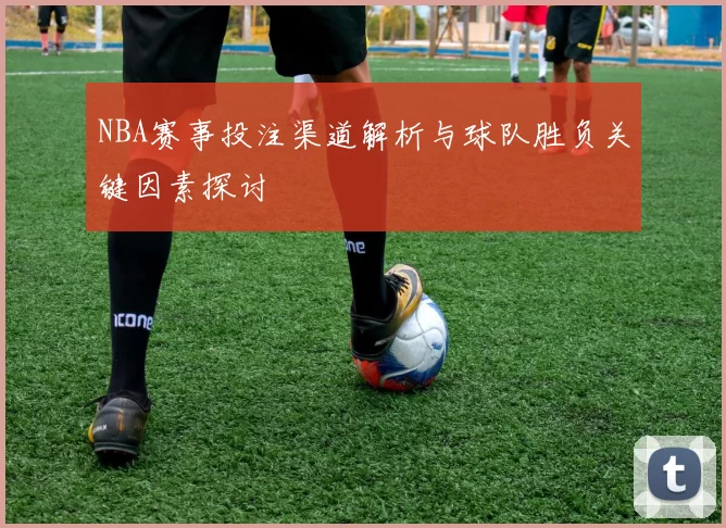 NBA赛事投注渠道解析与球队胜负关键因素探讨