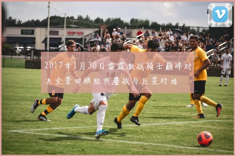 2017年1月30日雷霆激战骑士巅峰对决全景回顾经典鏖战与巨星对话