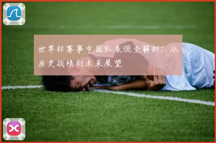 世界杯赛事中国队表现全解析:从历史战绩到未来展望