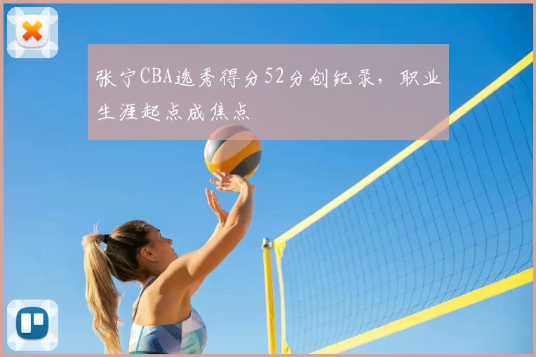 张宁CBA选秀得分52分创纪录，职业生涯起点成焦点