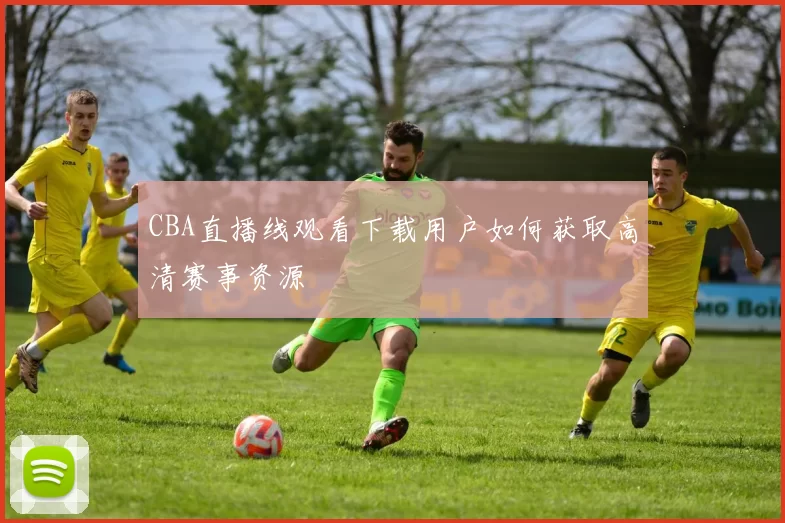 CBA直播线观看下载用户如何获取高清赛事资源