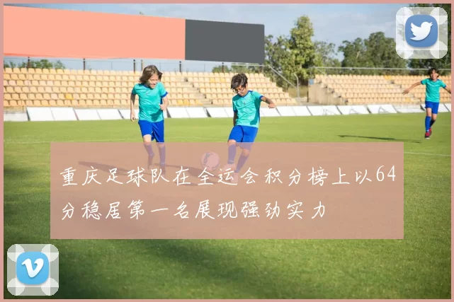 重庆足球队在全运会积分榜上以64分稳居第一名展现强劲实力