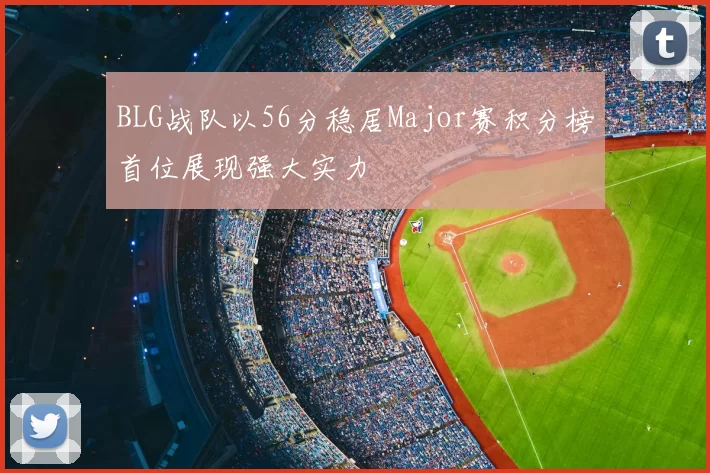 BLG战队以56分稳居Major赛积分榜首位展现强大实力