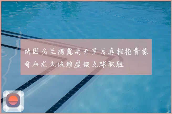 纳因戈兰揭露离开罗马真相指责蒙奇和尤文依赖虚假点球取胜