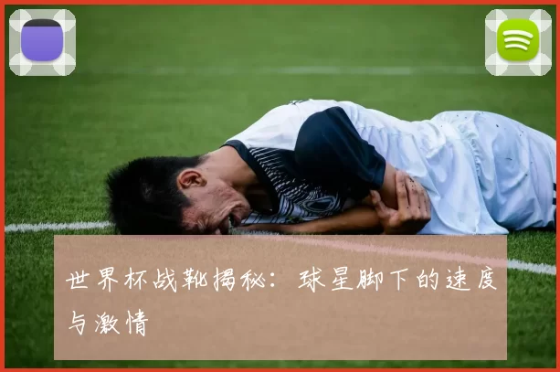 世界杯战靴揭秘：球星脚下的速度与激情