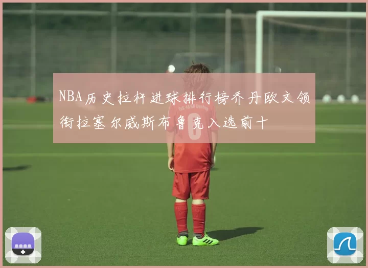 NBA历史拉杆进球排行榜乔丹欧文领衔拉塞尔威斯布鲁克入选前十